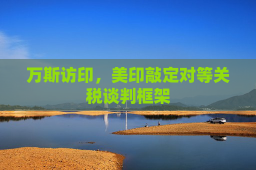 萬斯訪印，美印敲定對等關稅談判框架