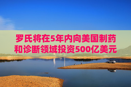 羅氏將在5年內(nèi)向美國(guó)制藥和診斷領(lǐng)域投資500億美元
