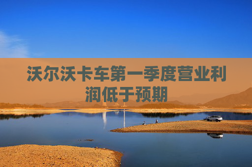 沃爾沃卡車第一季度營業(yè)利潤低于預(yù)期