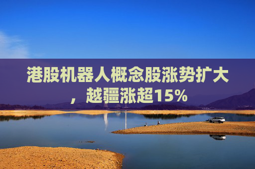 港股機器人概念股漲勢擴大，越疆漲超15%