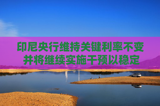印尼央行維持關鍵利率不變 并將繼續(xù)實施干預以穩(wěn)定印尼盾  第1張