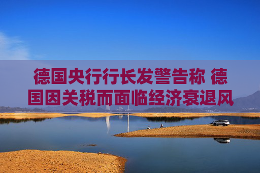 德國(guó)央行行長(zhǎng)發(fā)警告稱 德國(guó)因關(guān)稅而面臨經(jīng)濟(jì)衰退風(fēng)險(xiǎn)