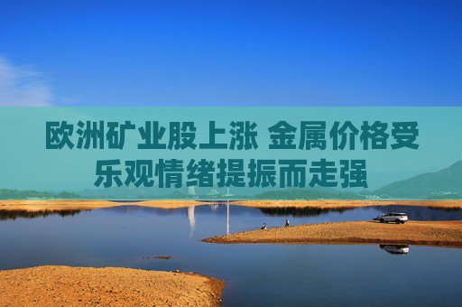 歐洲礦業(yè)股上漲 金屬價格受樂觀情緒提振而走強