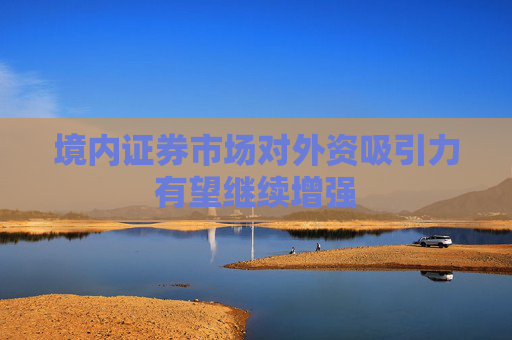 境內(nèi)證券市場(chǎng)對(duì)外資吸引力有望繼續(xù)增強(qiáng)