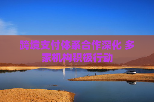 跨境支付體系合作深化 多家機構(gòu)積極行動