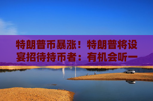 特朗普幣暴漲！特朗普將設(shè)宴招待持幣者：有機(jī)會聽一手消息，前25人獲VIP待遇