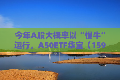 今年A股大概率以“慢?！边\行，A50ETF華寶（159596）放量上漲