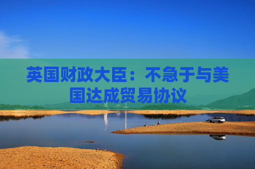 英國財政大臣：不急于與美國達成貿易協(xié)議