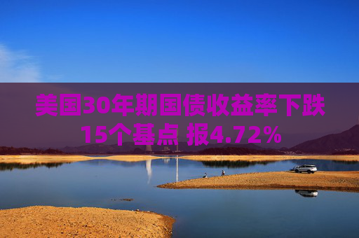 美國30年期國債收益率下跌15個(gè)基點(diǎn) 報(bào)4.72%