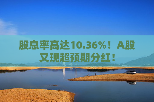 股息率高達(dá)10.36%！A股又現(xiàn)超預(yù)期分紅！  第1張