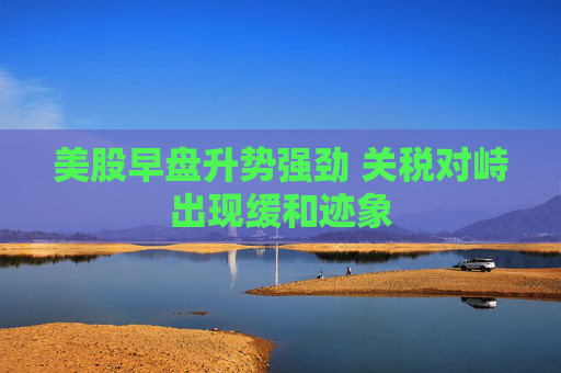 美股早盤升勢強勁 關(guān)稅對峙出現(xiàn)緩和跡象