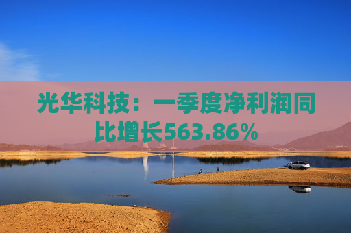 光華科技：一季度凈利潤同比增長563.86%
