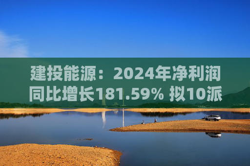 建投能源：2024年凈利潤同比增長181.59% 擬10派1.3元