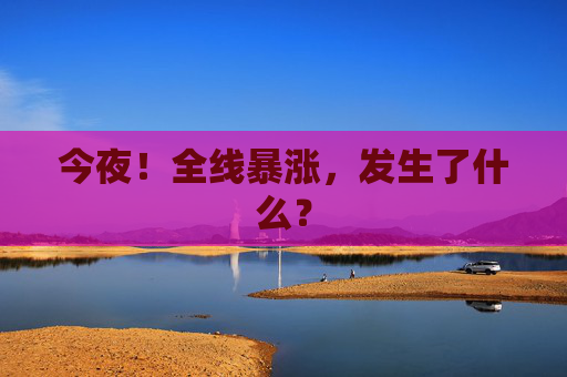 今夜！全線暴漲，發(fā)生了什么？