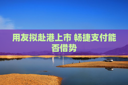 用友擬赴港上市 暢捷支付能否借勢(shì)
