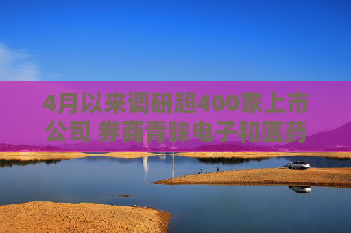 4月以來調研超400家上市公司 券商青睞電子和醫(yī)藥生物行業(yè)
