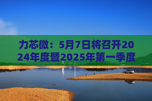 力芯微：5月7日將召開2024年度暨2025年第一季度業(yè)績說明會