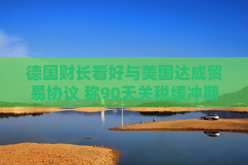 德國財長看好與美國達成貿(mào)易協(xié)議 稱90天關(guān)稅緩沖期“可行”
