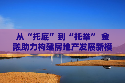 從“托底”到“托舉” 金融助力構建房地產(chǎn)發(fā)展新模式