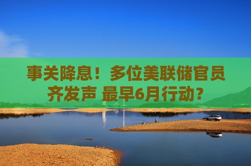 事關(guān)降息！多位美聯(lián)儲官員齊發(fā)聲 最早6月行動？