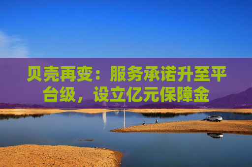 貝殼再變：服務(wù)承諾升至平臺(tái)級(jí)，設(shè)立億元保障金  第1張
