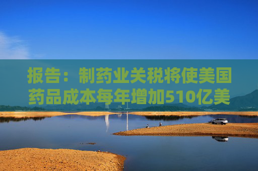 報(bào)告：制藥業(yè)關(guān)稅將使美國(guó)藥品成本每年增加510億美元
