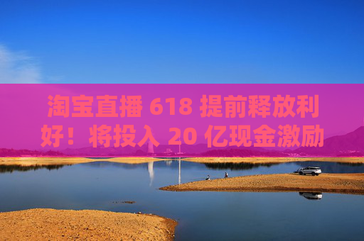 淘寶直播 618 提前釋放利好！將投入 20 億現(xiàn)金激勵，頻道全新升級  第1張