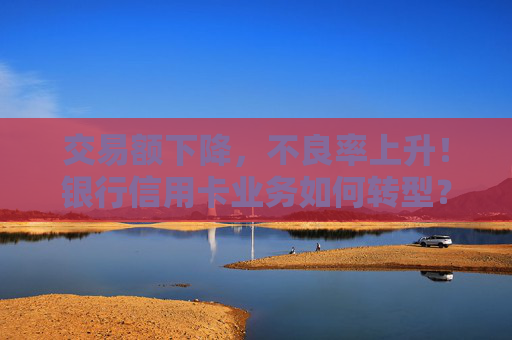 交易額下降，不良率上升！銀行信用卡業(yè)務(wù)如何轉(zhuǎn)型？