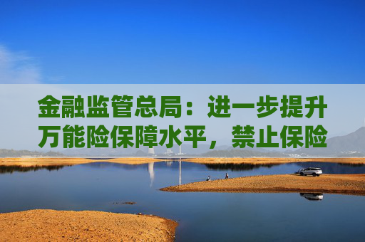 金融監(jiān)管總局：進(jìn)一步提升萬能險(xiǎn)保障水平，禁止保險(xiǎn)公司開發(fā)五年期以下的萬能險(xiǎn)