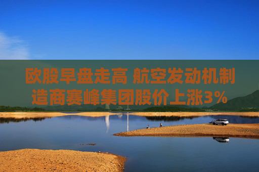 歐股早盤走高 航空發(fā)動機制造商賽峰集團股價上漲3%