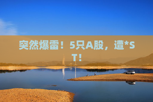 突然爆雷！5只A股，遭*ST！