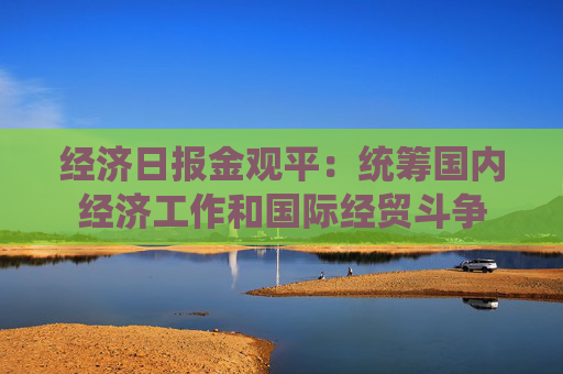 經(jīng)濟(jì)日報金觀平：統(tǒng)籌國內(nèi)經(jīng)濟(jì)工作和國際經(jīng)貿(mào)斗爭