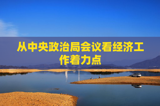 從中央政治局會議看經(jīng)濟(jì)工作著力點(diǎn)