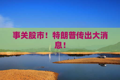 事關股市！特朗普傳出大消息！