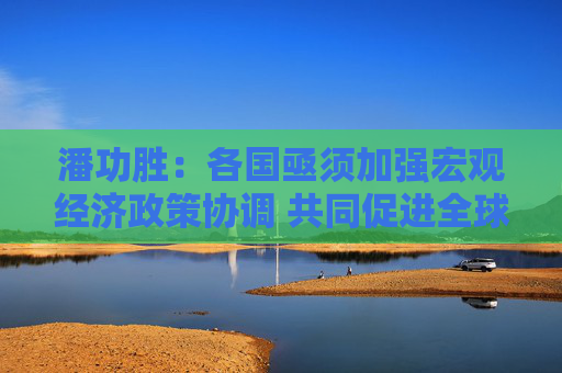 潘功勝：各國(guó)亟須加強(qiáng)宏觀經(jīng)濟(jì)政策協(xié)調(diào) 共同促進(jìn)全球經(jīng)濟(jì)金融穩(wěn)定