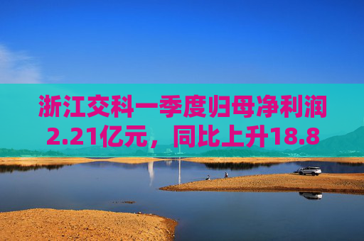 浙江交科一季度歸母凈利潤(rùn)2.21億元，同比上升18.8%