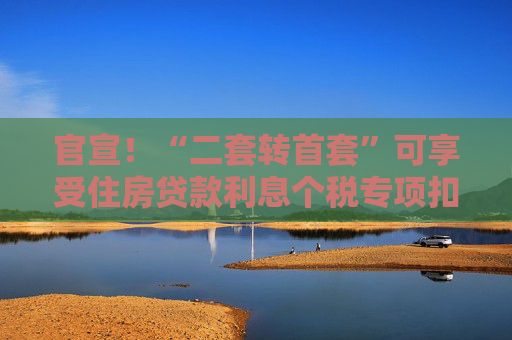 官宣！“二套轉(zhuǎn)首套”可享受住房貸款利息個(gè)稅專項(xiàng)扣除