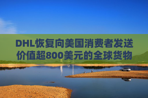 DHL恢復(fù)向美國(guó)消費(fèi)者發(fā)送價(jià)值超800美元的全球貨物  第1張
