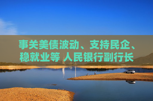 事關(guān)美債波動(dòng)、支持民企、穩(wěn)就業(yè)等 人民銀行副行長鄒瀾這樣說