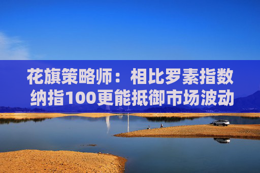 花旗策略師：相比羅素指數(shù) 納指100更能抵御市場波動(dòng)