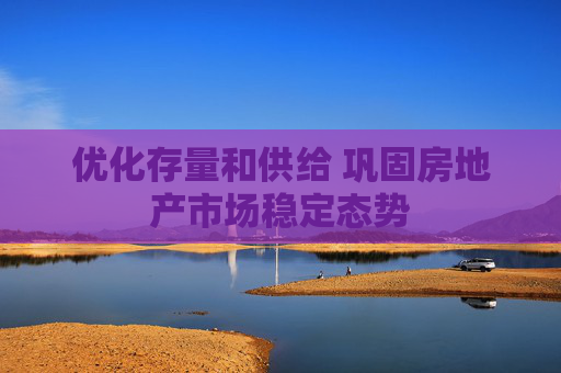 優(yōu)化存量和供給 鞏固房地產(chǎn)市場(chǎng)穩(wěn)定態(tài)勢(shì)  第1張