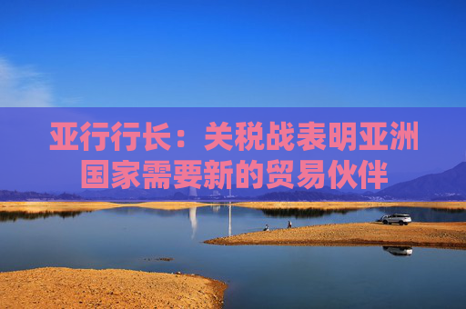 亞行行長(zhǎng)：關(guān)稅戰(zhàn)表明亞洲國(guó)家需要新的貿(mào)易伙伴