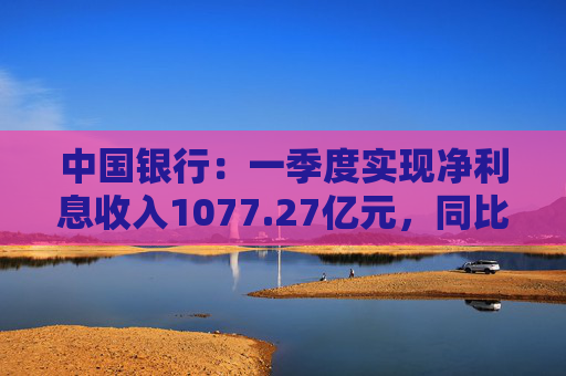 中國(guó)銀行：一季度實(shí)現(xiàn)凈利息收入1077.27億元，同比下降4.42%