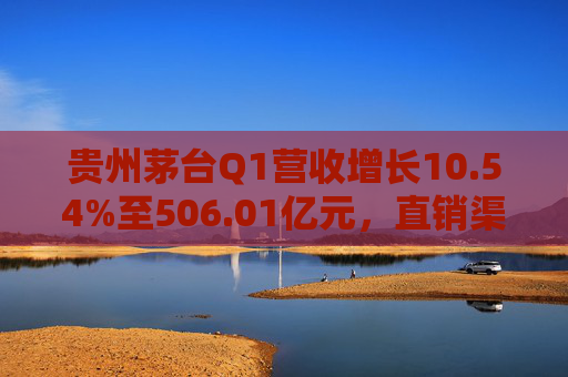 貴州茅臺(tái)Q1營(yíng)收增長(zhǎng)10.54%至506.01億元，直銷渠道收入232.2億