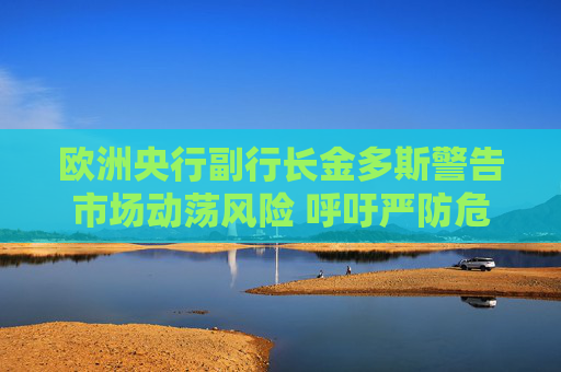歐洲央行副行長(zhǎng)金多斯警告市場(chǎng)動(dòng)蕩風(fēng)險(xiǎn) 呼吁嚴(yán)防危機(jī)蔓延  第1張