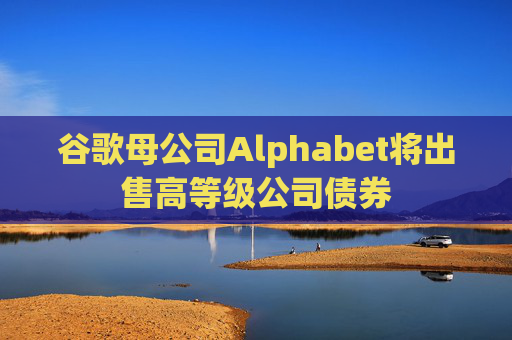 谷歌母公司Alphabet將出售高等級公司債券