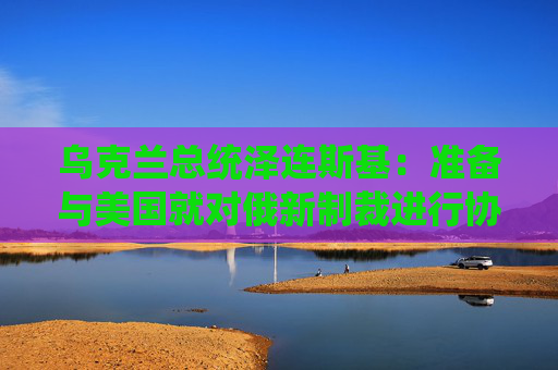 烏克蘭總統(tǒng)澤連斯基：準(zhǔn)備與美國(guó)就對(duì)俄新制裁進(jìn)行協(xié)商