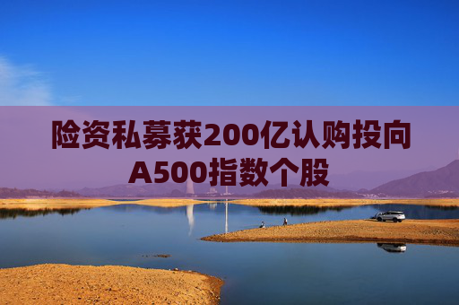 險資私募獲200億認購投向A500指數(shù)個股