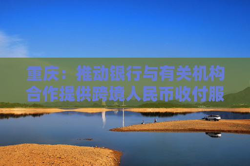 重慶：推動銀行與有關(guān)機(jī)構(gòu)合作提供跨境人民幣收付服務(wù)