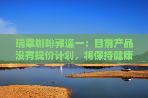 瑞幸咖啡郭謹一：目前產(chǎn)品沒有提價計劃，將保持健康合理的利潤水平  第1張